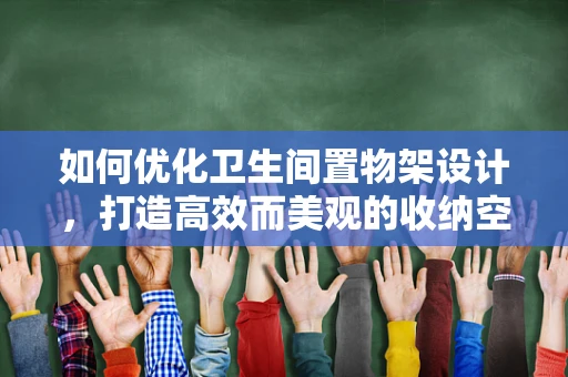 如何优化卫生间置物架设计，打造高效而美观的收纳空间？