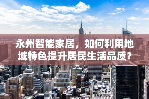 永州智能家居，如何利用地域特色提升居民生活品质？