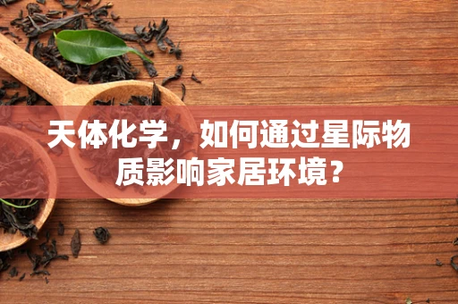 天体化学，如何通过星际物质影响家居环境？