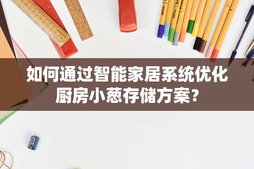 如何通过智能家居系统优化厨房小葱存储方案？
