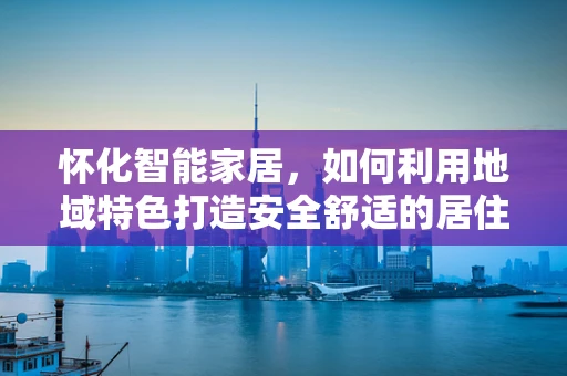怀化智能家居，如何利用地域特色打造安全舒适的居住环境？