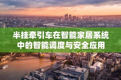 半挂牵引车在智能家居系统中的智能调度与安全应用