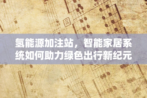 氢能源加注站，智能家居系统如何助力绿色出行新纪元？