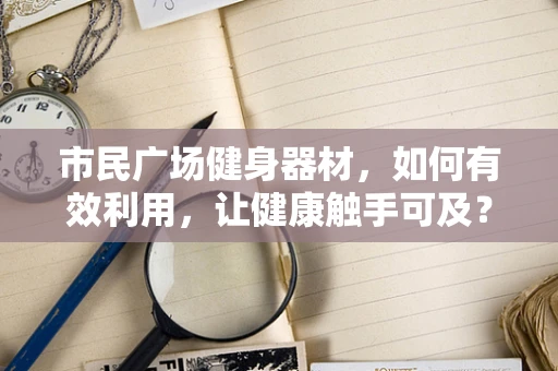 市民广场健身器材，如何有效利用，让健康触手可及？