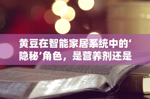 黄豆在智能家居系统中的‘隐秘’角色，是营养剂还是智能调控的催化剂？
