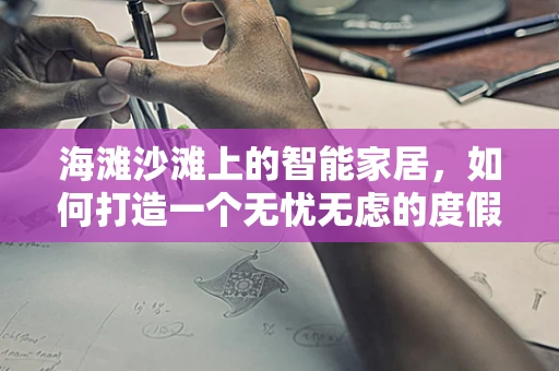 海滩沙滩上的智能家居，如何打造一个无忧无虑的度假体验？