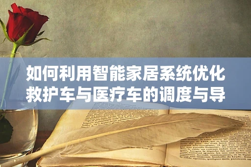 如何利用智能家居系统优化救护车与医疗车的调度与导航？