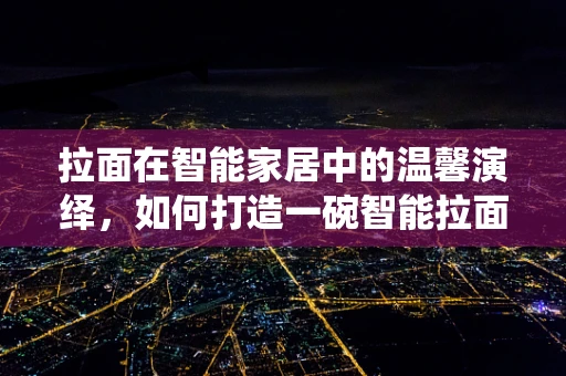 拉面在智能家居中的温馨演绎，如何打造一碗智能拉面？